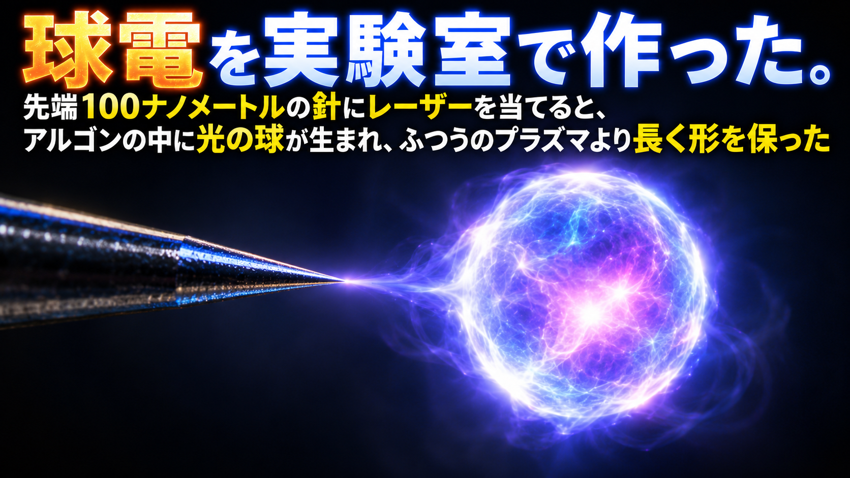 球電を実験室で作った。先端100ナノメートルの針にレーザーを当てると、アルゴンの中に光の球が生まれ、ふつうのプラズマより長く形を保った
